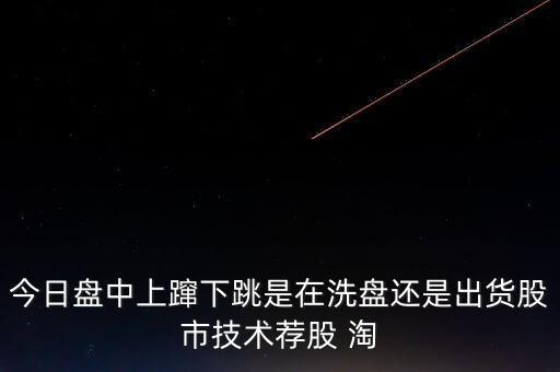 股價上躥下跳是什么意思，今日盤中上躥下跳是在洗盤還是出貨股市技術(shù)薦股 淘