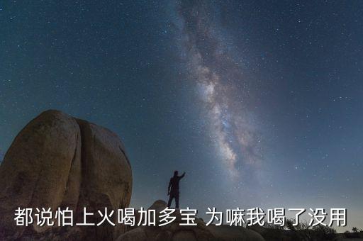 怕上火喝加多寶來由為什么有怕，為什么經(jīng)常聽到有人說怕上火更多人喝加多寶呢