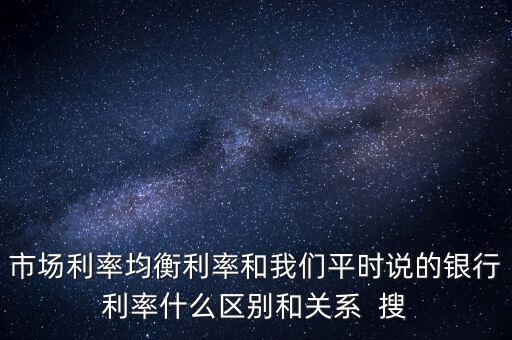 什么是均衡利率，市場利率均衡利率和我們平時說的銀行利率什么區(qū)別和關系  搜
