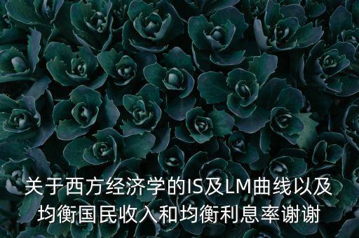 關于西方經濟學的IS及LM曲線以及均衡國民收入和均衡利息率謝謝