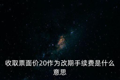 什么是改期費，收取票面價20作為改期手續(xù)費是什么意思