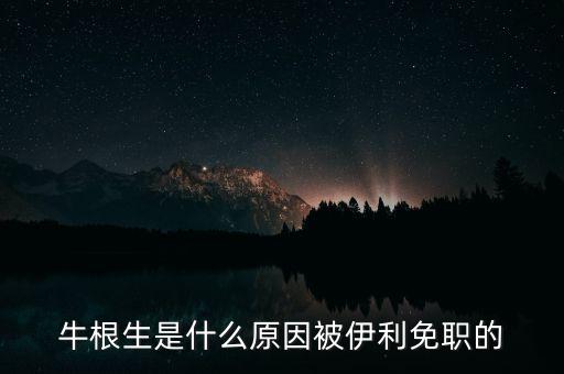 牛根生為什么離開蒙牛，牛根生是誰為什么要辭任