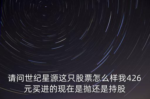 請問世紀(jì)星源這只股票怎么樣我426元買進的現(xiàn)在是拋還是持股