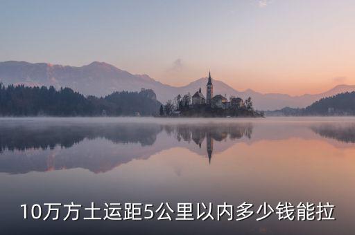 幾萬(wàn)方用什么拉，10萬(wàn)方土運(yùn)距5公里以內(nèi)多少錢能拉