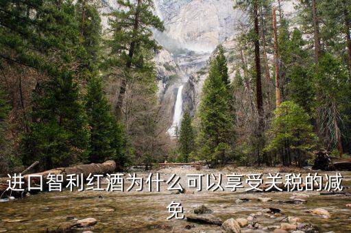 為什么智利葡萄酒關(guān)稅將降低為零，進(jìn)口智利紅酒為什么可以享受關(guān)稅的減免
