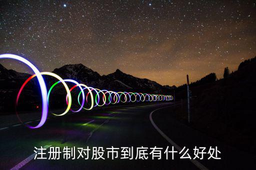 注冊制度對(duì)什么利好，注冊制對(duì)股市到底有什么好處