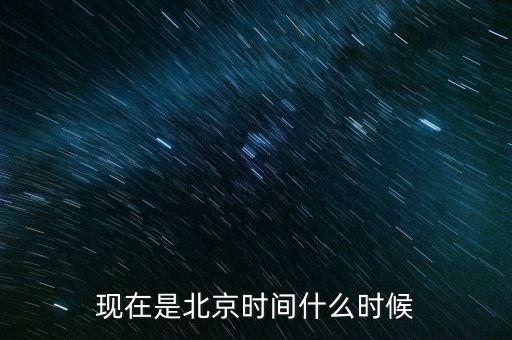 現(xiàn)在是北京時(shí)間什么時(shí)候