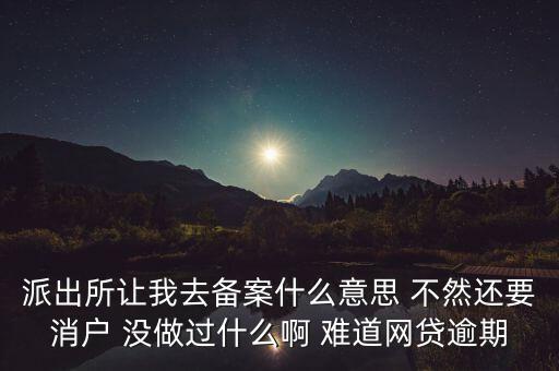 貸款備案什么意思，派出所讓我去備案什么意思 不然還要消戶 沒做過什么啊 難道網(wǎng)貸逾期