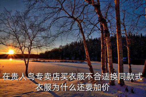官網為什么貴人鳥漲價，在貴人鳥專賣店買衣服不合適換同款式衣服為什么還要加價