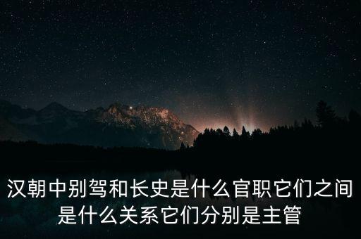 潞州別駕是什么官職，漢朝中別駕和長史是什么官職它們之間是什么關(guān)系它們分別是主管