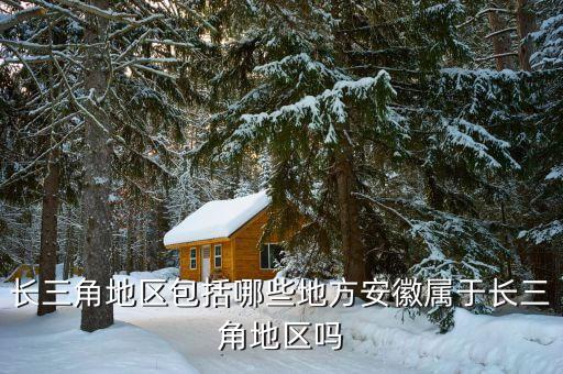 安徽為什么屬于長三角，長三角地區(qū)包括哪些地方安徽屬于長三角地區(qū)嗎