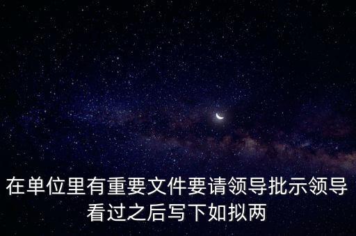 擬請是什么意思，在單位里有重要文件要請領(lǐng)導批示領(lǐng)導看過之后寫下如擬兩