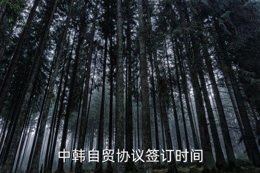 中韓fta什么時(shí)候簽的，中韓自貿(mào)協(xié)議簽訂時(shí)間