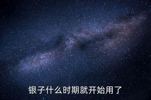白銀什么時(shí)候開(kāi)始使用的，銀子什么時(shí)期就開(kāi)始用了