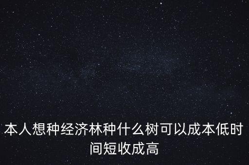 種植什么周期短收益高，本人想種經濟林種什么樹可以成本低時間短收成高