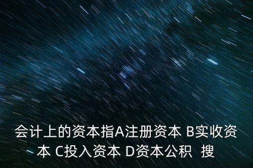 會計上的資本指A注冊資本 B實(shí)收資本 C投入資本 D資本公積  搜