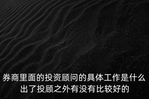 券商投顧干什么，券商里面的投資顧問的具體工作是什么出了投顧之外有沒有比較好的