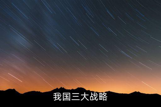 三大國(guó)家戰(zhàn)略是什么，2016年 黨中央國(guó)務(wù)院深入實(shí)施 什么三大戰(zhàn)略