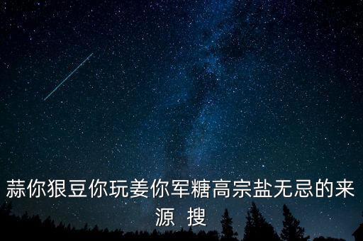 糖高宗什么意思，蒜你狠豆你玩姜你軍糖高宗鹽無(wú)忌的來(lái)源  搜