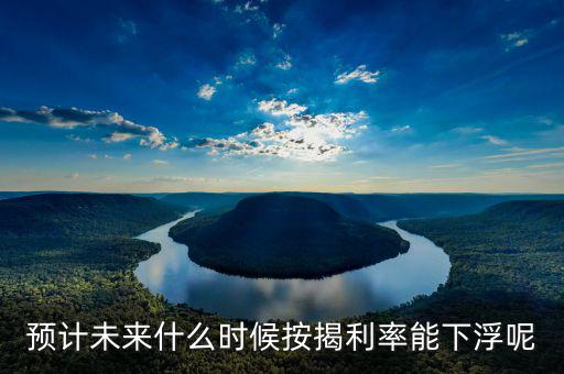 房貸還款利率什么時(shí)候下調(diào)，預(yù)計(jì)未來什么時(shí)候按揭利率能下浮呢