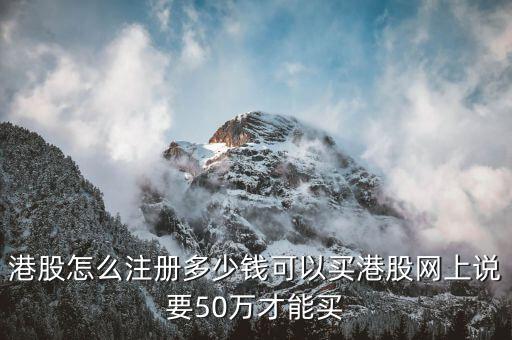 買港股選什么價，港股怎么注冊多少錢可以買港股網上說要50萬才能買