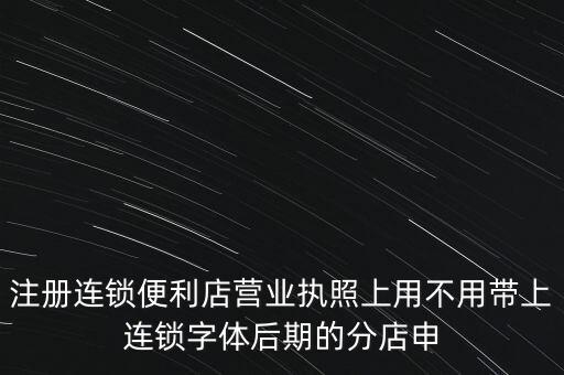 注冊連鎖便利店?duì)I業(yè)執(zhí)照上用不用帶上連鎖字體后期的分店申