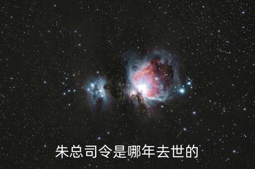 朱F基什么時(shí)候去世的，朱總司令是哪年去世的