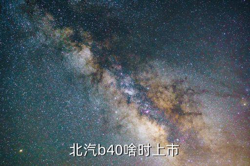 北汽集團(tuán)什么時(shí)候上市，北汽b40準(zhǔn)確上市時(shí)間