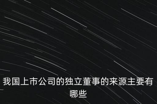 我國(guó)上市公司的獨(dú)立董事的來(lái)源主要有哪些