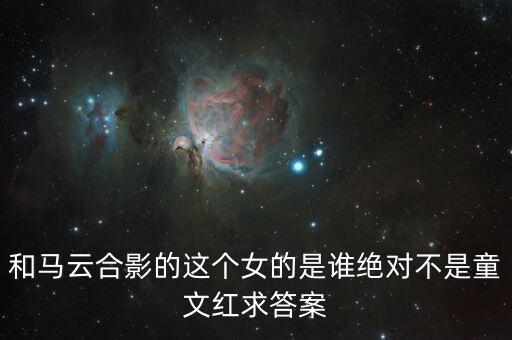和馬云敲鐘的女孩淘寶店是什么，和馬云合影的這個女的是誰絕對不是童文紅求答案
