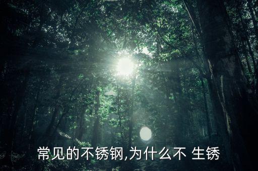 常見(jiàn)的不銹鋼,為什么不 生銹