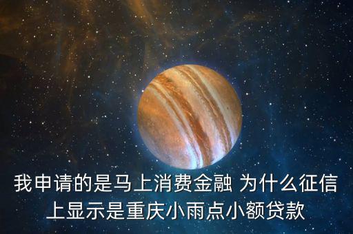 馬上金融為什么上征信，我申請的是馬上消費金融 為什么征信上顯示是重慶小雨點小額貸款
