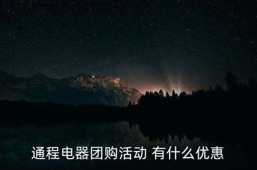 中航安盟有什么優(yōu)惠，通程電器團(tuán)購活動 有什么優(yōu)惠