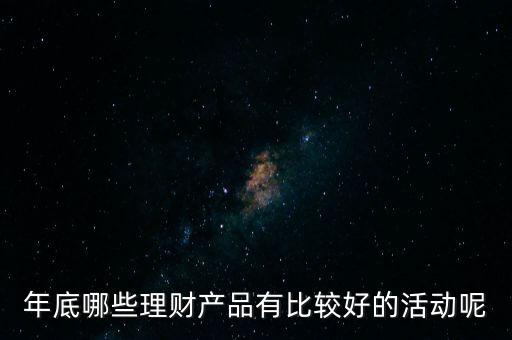 投資啦年底有什么活動嗎，年底哪些理財產(chǎn)品有比較好的活動呢