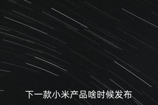小米下一步還將生產(chǎn)什么，下一款小米產(chǎn)品啥時候發(fā)布