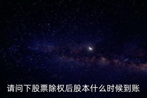 除權后的股票什么時候到賬，請問下股票除權后股本什么時候到賬