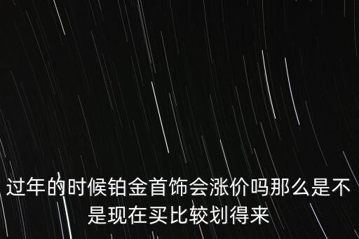 過年的時(shí)候鉑金首飾會漲價(jià)嗎那么是不是現(xiàn)在買比較劃得來