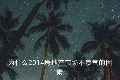 2014房地產(chǎn)為什么不景氣，為什么2014房地產(chǎn)市場不景氣的因素