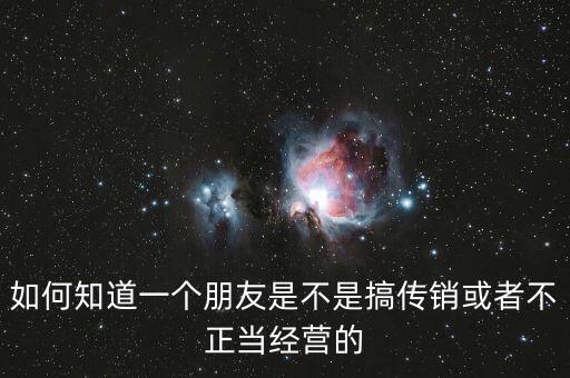 如何知道一個(gè)朋友是不是搞傳銷或者不正當(dāng)經(jīng)營的