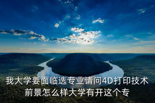 我大學(xué)要面臨選專(zhuān)業(yè)請(qǐng)問(wèn)4D打印技術(shù)前景怎么樣大學(xué)有開(kāi)這個(gè)專(zhuān)