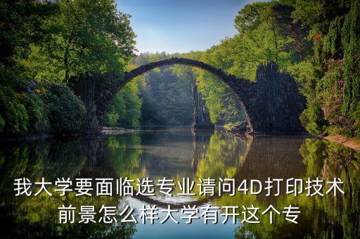 4d打印技術有什么就業(yè)前景，我大學要面臨選專業(yè)請問4D打印技術前景怎么樣大學有開這個專
