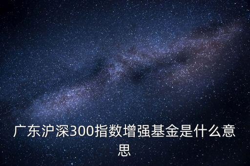 滬深300增強什么意思，申萬滬深300和申萬滬深300增強的區(qū)別