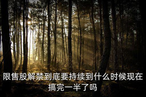 限售股解禁到底要持續(xù)到什么時候現在搞完一半了嗎