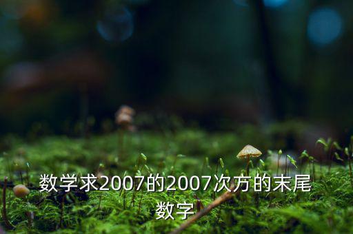 判斷7的2007次方為什么尾數(shù)是3，數(shù)學(xué)求2007的2007次方的末尾數(shù)字