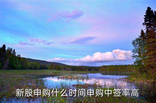什么時段申購新股中簽率高，什么時間段申購新股中簽率高