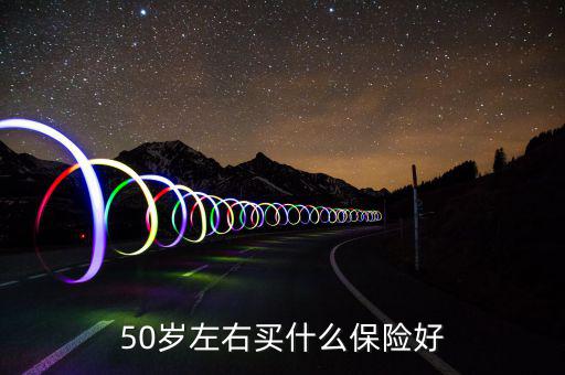 50歲買(mǎi)什么保險(xiǎn)好，50歲買(mǎi)什么保險(xiǎn)好