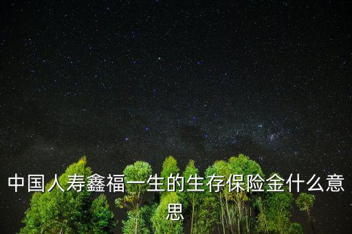 中國人壽生存金是什么，人壽保險(xiǎn)中什么是生存金賠付錢
