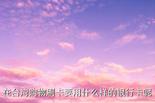 去臺灣刷什么卡，在臺灣購物刷卡要用什么樣的銀行卡呢