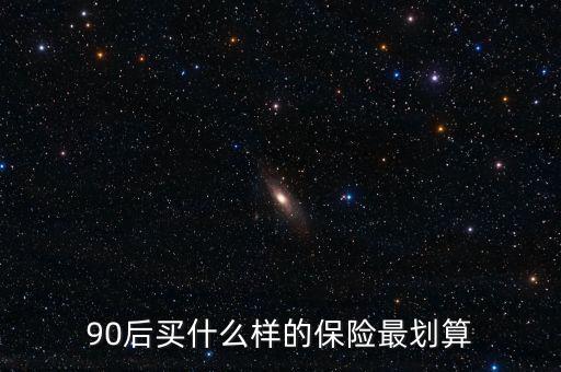 90后買(mǎi)什么保險(xiǎn)好，買(mǎi)什么保險(xiǎn)好90后