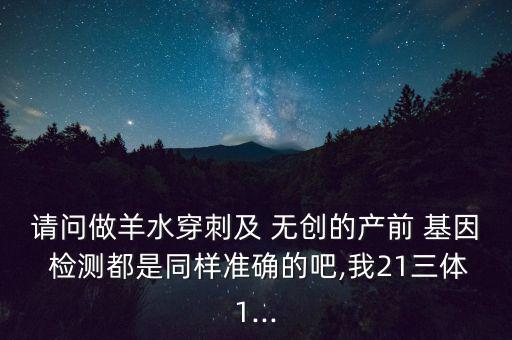 請(qǐng)問做羊水穿刺及 無(wú)創(chuàng)的產(chǎn)前 基因 檢測(cè)都是同樣準(zhǔn)確的吧,我21三體1...